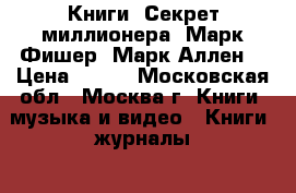 Книги. Секрет миллионера. Марк Фишер. Марк Аллен. › Цена ­ 150 - Московская обл., Москва г. Книги, музыка и видео » Книги, журналы   . Московская обл.